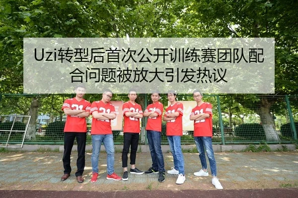 Uzi转型后首次公开训练赛团队配合问题被放大引发热议